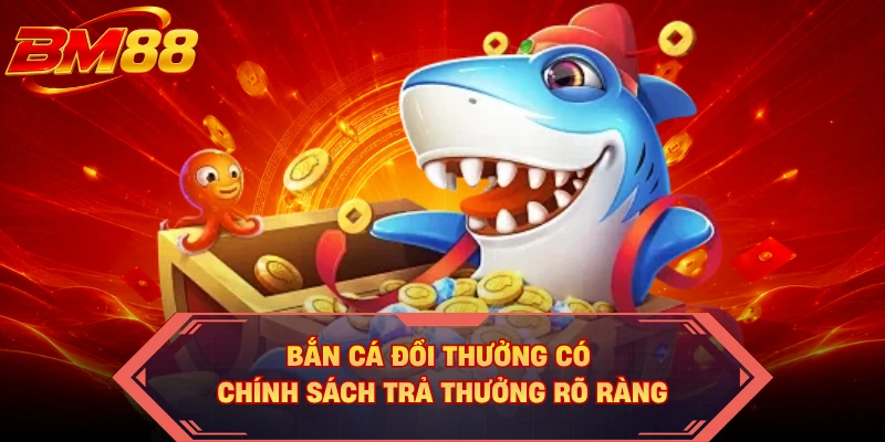 Bắn cá đổi thưởng có chính sách trả thưởng rõ ràng