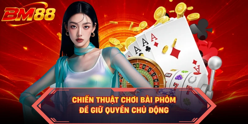 Chiến thuật chơi bài phỏm để giữ quyền chủ động 