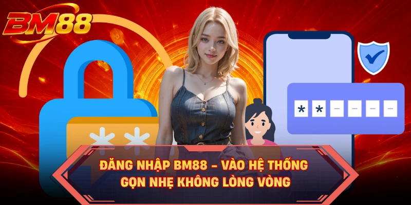 Đăng Nhập BM88 - Vào Hệ Thống Gọn Nhẹ Không Lòng Vòng