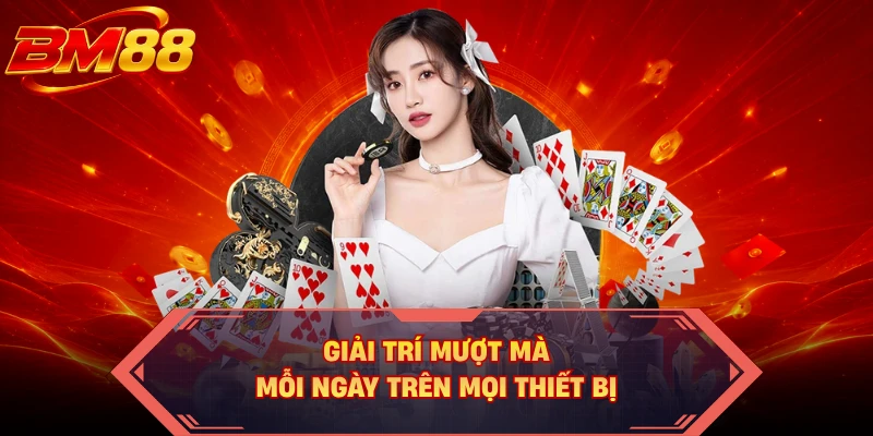 Giải trí mượt mà mỗi ngày trên mọi thiết bị