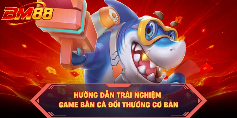 Hướng dẫn trải nghiệm game bắn cá đổi thưởng cơ bản