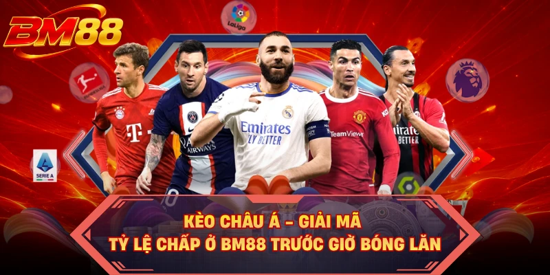 Kèo Châu Á - Giải Mã Tỷ Lệ Chấp Ở BM88 Trước Giờ Bóng Lăn