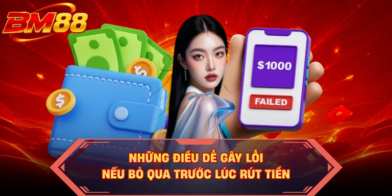 Những điều dễ gây lỗi nếu bỏ qua trước lúc rút tiền
