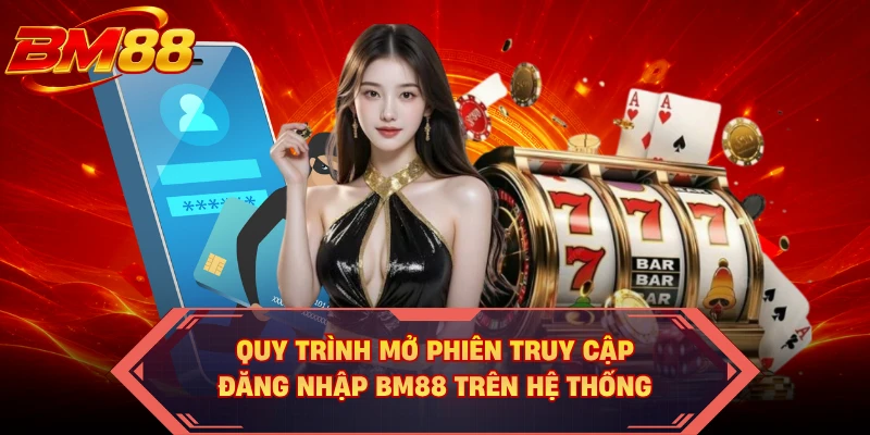 Quy trình mở phiên truy cập đăng nhập BM88 trên hệ thống