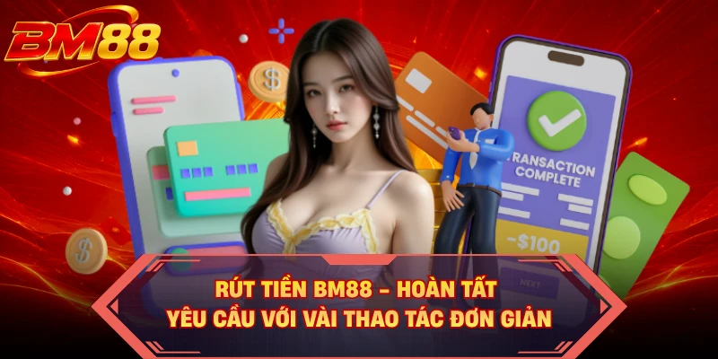 Rút Tiền BM88 - Hoàn Tất Yêu Cầu Với Vài Thao Tác Đơn Giản