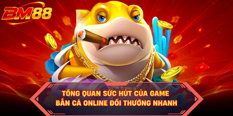 Tổng quan sức hút của game bắn cá online đổi thưởng nhanh