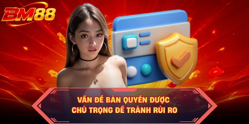 Vấn đề bản quyền được chú trọng để tránh rủi ro 